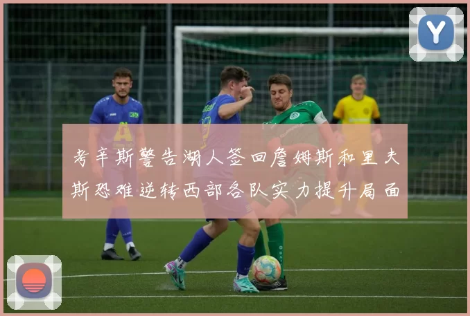 考辛斯警告湖人签回詹姆斯和里夫斯恐难逆转西部各队实力提升局面